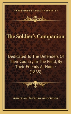 The Soldier's Companion: Dedicated to the Defenders of Their Country in the Field by Their Friends at Home - American Unitarian Association