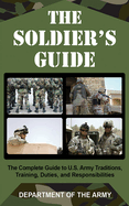 The Soldier's Guide: The Complete Guide to U.S. Army Traditions, Training, and Responsibilities