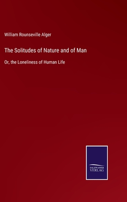 The Solitudes of Nature and of Man: Or, the Loneliness of Human Life - Alger, William Rounseville