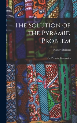 The Solution of the Pyramid Problem: Or, Pyramid Discoveries - Ballard, Robert