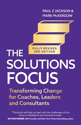 The Solutions Focus, 3rd edition: Transforming change for coaches, leaders and consultants - Jackson, Paul Z., and McKergow, Mark