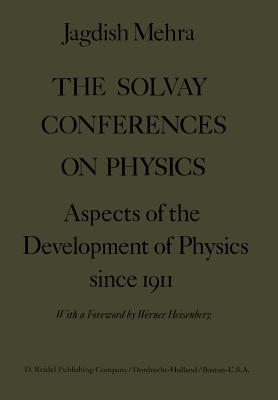 The Solvay Conferences on Physics: Aspects of the Development of Physics Since 1911 - Mehra, Jagdish