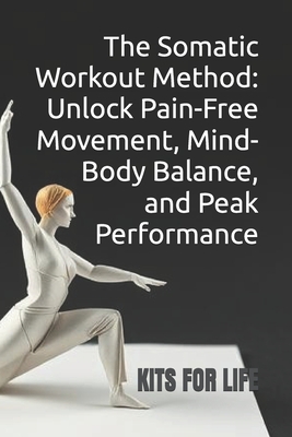 The Somatic Workout Method: Unlock Pain-Free Movement, Mind-Body Balance, and Peak Performance: A Holistic Guide to Healing, Strength, and Mental Clarity Through Somatic Exercises and Breathwork - Kits for Life