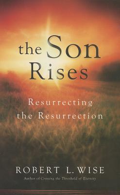 The Son Rises: Resurrecting the Resurrection - Wise, Robert L, Dr., PH.D.