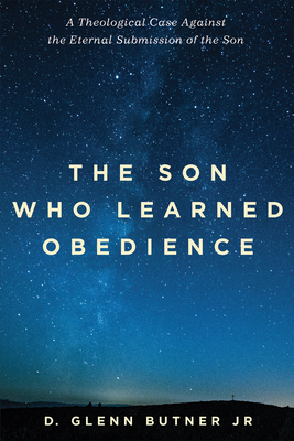 The Son Who Learned Obedience: A Theological Case Against the Eternal Submission of the Son - Butner, D Glenn, Jr.