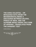 The Song Celestial; Or Bhagavad-Git (from the Mah Bh Rata) Being a Discourse Between Arjuna, Prince of India, and the Supreme Being Under the Form of