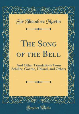 The Song of the Bell: And Other Translations from Schiller, Goethe, Uhland, and Others (Classic Reprint) - Martin, Sir Theodore