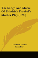 The Songs And Music Of Friedrich Froebel's Mother Play (1895)