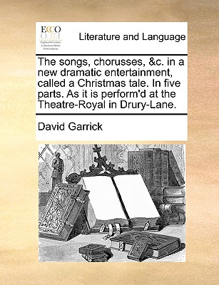 The Songs, Chorusses, &C. in a New Dramatic Entertainment, Called a Christmas Tale. in Five Parts. as It Is Perform'd at the Theatre-Royal in Drury-Lane. - Garrick, David