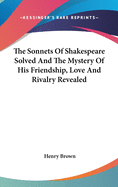 The Sonnets Of Shakespeare Solved And The Mystery Of His Friendship, Love And Rivalry Revealed