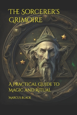 The Sorcerer's Grimoire: A Practical Guide to Magic and Ritual - Black, Marcus