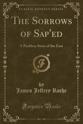 The Sorrows of Sap'ed: A Problem Story of the East (Classic Reprint) - Roche, James Jeffrey