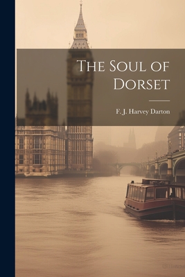 The Soul of Dorset - Darton, F J Harvey (Frederick Josep (Creator)