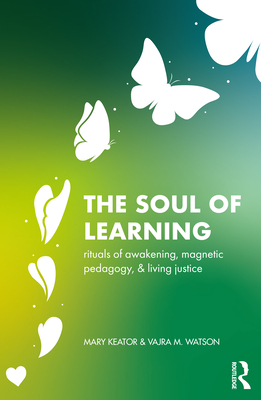 The Soul of Learning: rituals of awakening, magnetic pedagogy, and living justice - Keator, Mary, and Watson, Vajra