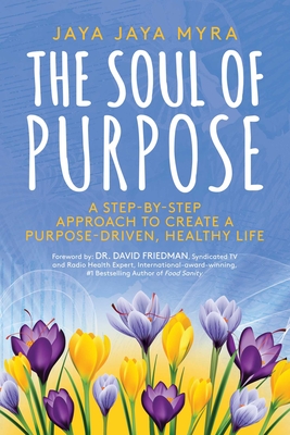 The Soul of Purpose: A Step-By-Step Approach to Create a Purpose-Driven, Healthy Life - Myra, Jaya Jaya, and Friedman, David, Dr. (Foreword by)