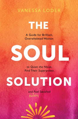 The Soul Solution: A Guide for Brilliant, Overwhelmed Women to Quiet the Noise, Find Their Superpower, and (Finally) Feel Satisfied - Loder, Vanessa