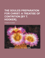 The Soules Preparation for Christ: A Treatise of Contrition [By T. Hooker]