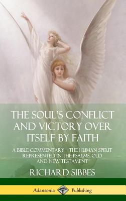 The Soul's Conflict and Victory Over Itself by Faith: A Bible Commentary; the Human Spirit Represented in the Psalms, Old and New Testament (Hardcover) - Sibbes, Richard