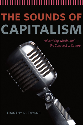 The Sounds of Capitalism: Advertising, Music, and the Conquest of Culture - Taylor, Timothy D.