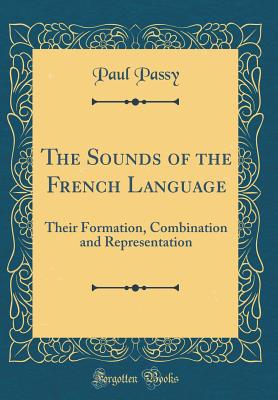 The Sounds of the French Language: Their Formation, Combination and Representation (Classic Reprint) - Passy, Paul