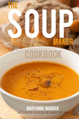 The Soup-Maker Cookbook: Over 50 Recipes for Soup Makers - Madden, Maryanne