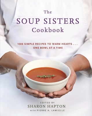 The Soup Sisters Cookbook: 100 Simple Recipes to Warm Hearts . . . One Bowl at a Time - Hapton, Sharon (Editor), and Lamielle, Pierre A (Editor)