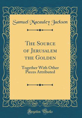 The Source of Jerusalem the Golden: Together with Other Pieces Attributed (Classic Reprint) - Jackson, Samuel MacAuley