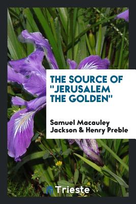 The Source of Jerusalem the Golden - Jackson, Samuel MacAuley, and Preble, Henry