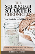 The Sourdough Chronicles: From Empty Jar to Bubbling Beauty: Your Complete Guide to Mastering the Perfect Starter!