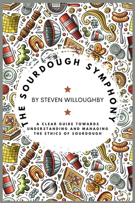 The Sourdough Symphony: A Clear Guide Towards Understanding and Managing the Ethics of Sourdough - Willoughby, Steven