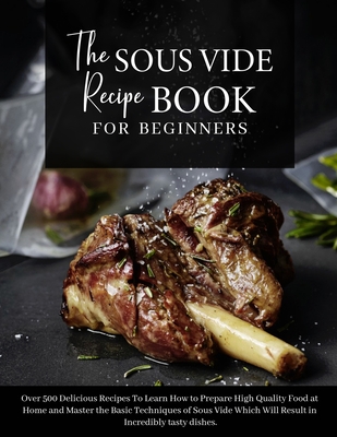 The Sous Vide Recipe Book for beginners: Over 500 Delicious Recipes To Learn How to Prepare High Quality Food at Home and Master the Basic Techniques of Sous Vide Which Will Result in Incredibly tasty dishes. - June 2021 Edition - - Anna White