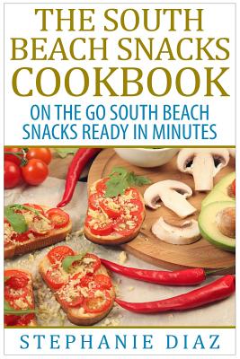 The South Beach Snacks Cookbook: On the Go South Beach Snacks Ready in Minutes - Diaz, Stephanie