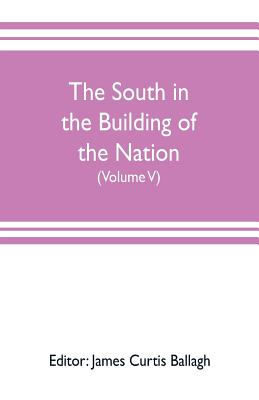 The South in the building of the nation: a history of the southern states designed to record the South's part in the making of the American nation; to portray the character and genius, to chronicle the achievements and progress and to illustrate the... - Curtis Ballagh, James (Editor)