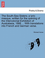 The South-Sea Sisters; A Lyric Masque, Written for the Opening of the Intercolonial Exhibition of Australasia, 1866 ... with Translations Into French and German Verse.
