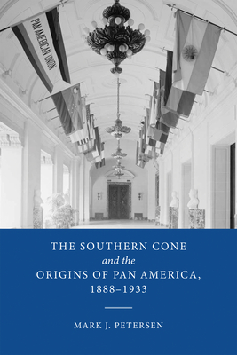 The Southern Cone and the Origins of Pan America, 1888-1933 - Petersen, Mark J