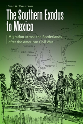 The Southern Exodus to Mexico: Migration Across the Borderlands After the American Civil War - Wahlstrom, Todd W