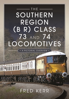 The Southern Region (B R) Class 73 and 74 Locomotives: A Pictorial Overview - Kerr, Fred