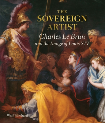 The Sovereign Artist: Charles Le Brun and the Image of Louis XIV - Burchard, Wolf, and Le Brun, Christopher