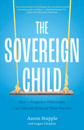 The Sovereign Child: How a Forgotten Philosophy Can Liberate Kids and Their Parents