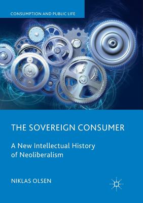 The Sovereign Consumer: A New Intellectual History of Neoliberalism - Olsen, Niklas