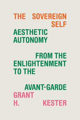 The Sovereign Self: Aesthetic Autonomy from the Enlightenment to the Avant-Garde - Kester, Grant H