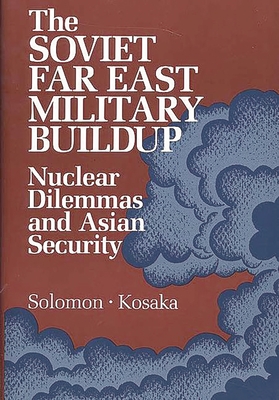 The Soviet Far East Military Buildup: Nuclear Dilemmas and Asian Security - Unknown, and Kosaka, Masataka (Editor), and Solomon, Richard H (Editor)