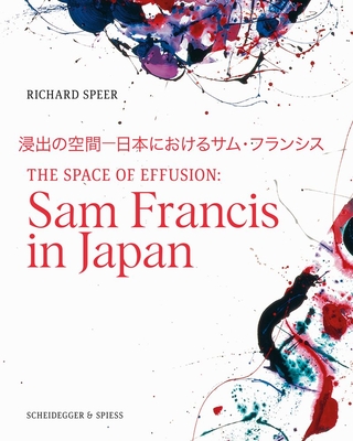 The Space of Effusion: Sam Francis in Japan - Speer, Richard, and Burchett-Lee, Debra (Editor)