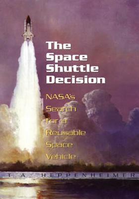 The Space Shuttle Decision: NASA's Search for a Reusable Space Vehicle - Heppenheimer, T a, and Administration, National Aeronautics and