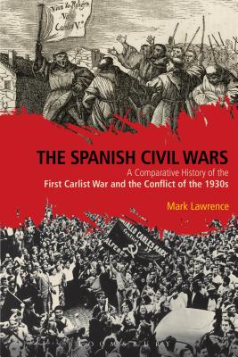 The Spanish Civil Wars: A Comparative History of the First Carlist War and the Conflict of the 1930s - Lawrence, Mark