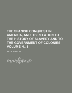 The Spanish Conquest in America, and Its Relation to the History of Slavery and to the Government of Colonies Volume N . 1