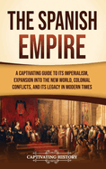 The Spanish Empire: A Captivating Guide to Its Imperialism, Expansion into the New World, Colonial Conflicts, and Its Legacy in Modern Times