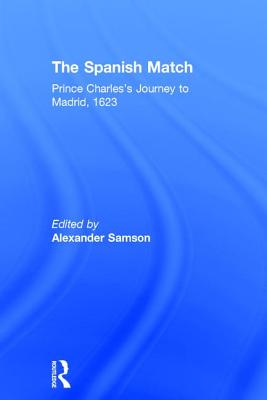 The Spanish Match: Prince Charles's Journey to Madrid, 1623 - Samson, Alexander (Editor)