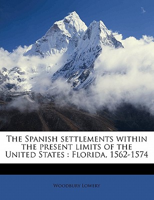 The Spanish Settlements Within the Present Limits of the United States: Florida, 1562-1574 - Lowery, Woodbury