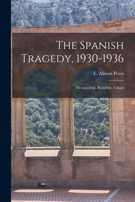 The Spanish Tragedy, 1930-1936; Dictatorship, Republic, Chaos - Peers, E Allison (Edgar Allison) 18 (Creator)